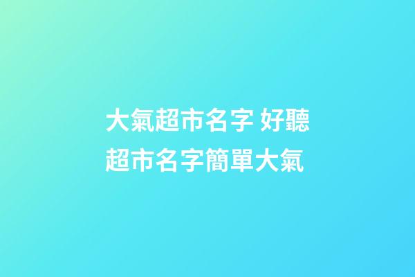 大氣超市名字 好聽超市名字簡單大氣